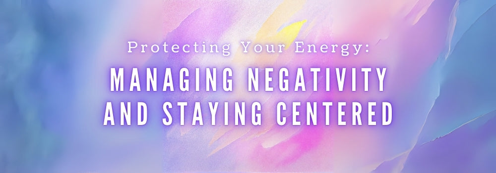 Protecting Your Energy: Managing Negativity and Staying Centered